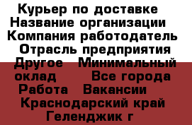 Курьер по доставке › Название организации ­ Компания-работодатель › Отрасль предприятия ­ Другое › Минимальный оклад ­ 1 - Все города Работа » Вакансии   . Краснодарский край,Геленджик г.